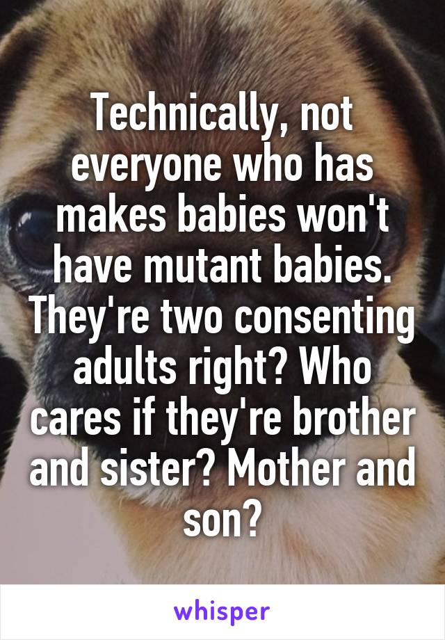 Technically, not everyone who has makes babies won't have mutant babies. They're two consenting adults right? Who cares if they're brother and sister? Mother and son?