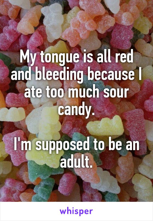 My tongue is all red and bleeding because I ate too much sour candy.

I'm supposed to be an adult.