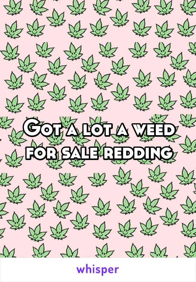 Got a lot a weed for sale redding