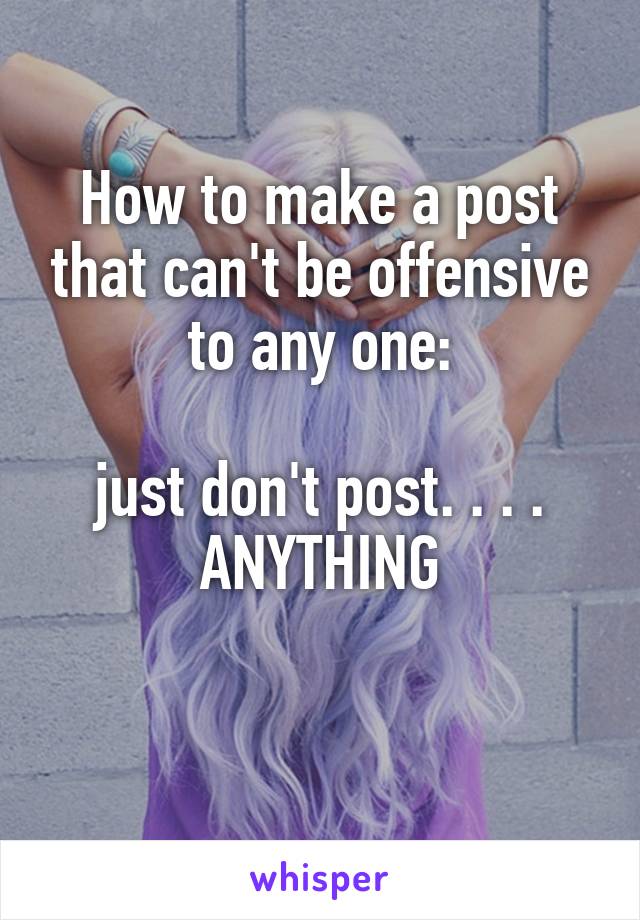 How to make a post that can't be offensive to any one:

just don't post. . . . ANYTHING

