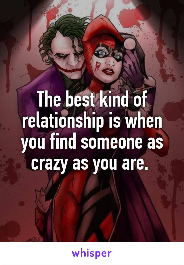 The best kind of relationship is when you find someone as crazy as you are. 