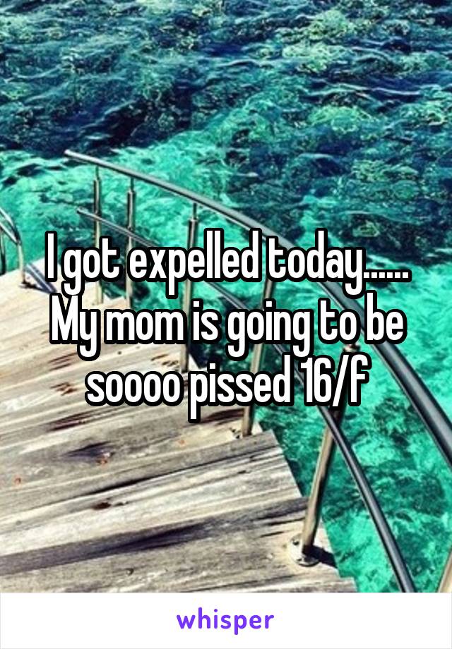 I got expelled today...... My mom is going to be soooo pissed 16/f