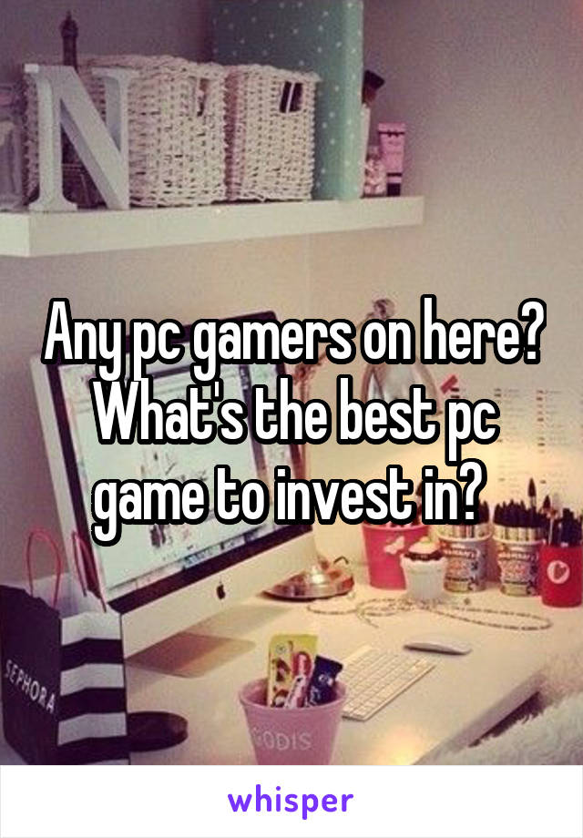 Any pc gamers on here? What's the best pc game to invest in? 