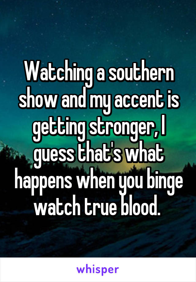 Watching a southern show and my accent is getting stronger, I guess that's what happens when you binge watch true blood. 