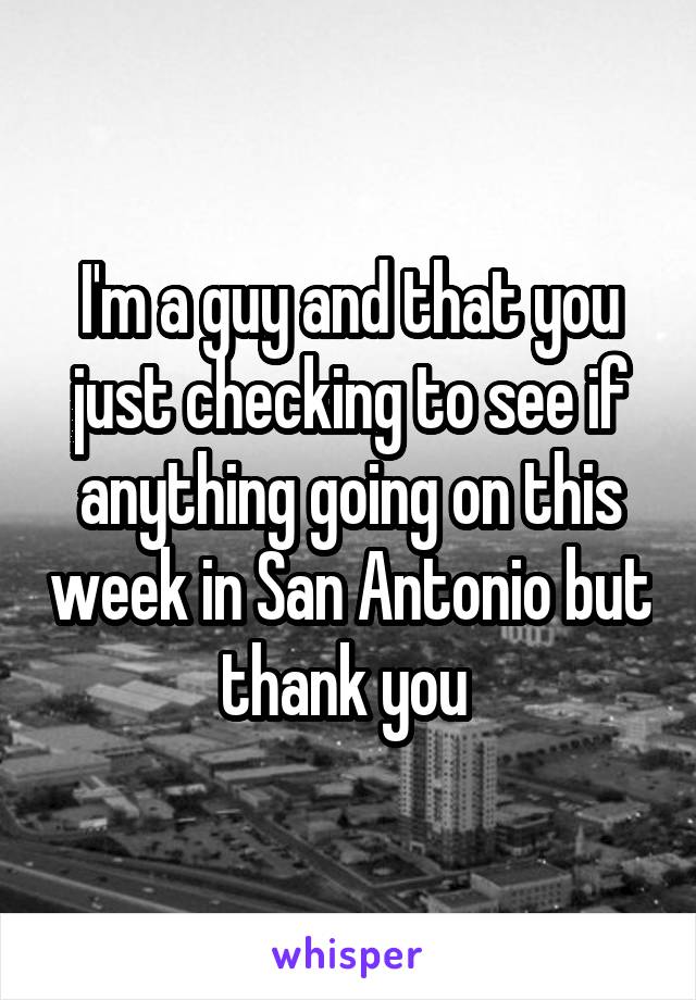 I'm a guy and that you just checking to see if anything going on this week in San Antonio but thank you 