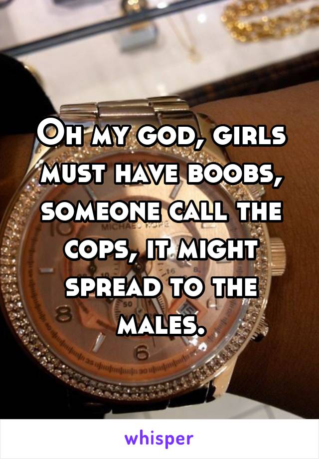 Oh my god, girls must have boobs, someone call the cops, it might spread to the males.