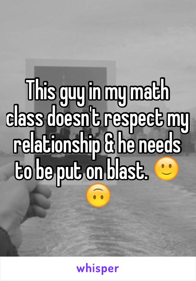 This guy in my math class doesn't respect my relationship & he needs to be put on blast. 🙂🙃