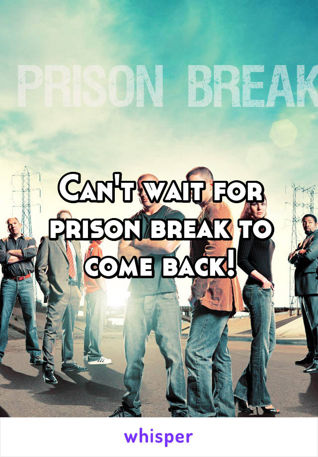 Can't wait for prison break to come back!