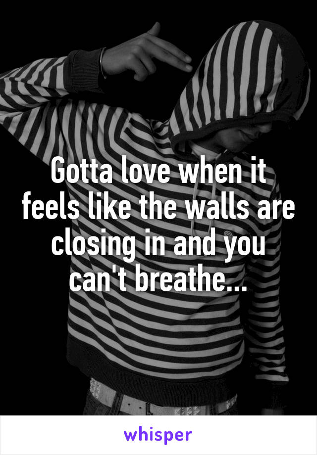 Gotta love when it feels like the walls are closing in and you can't breathe...