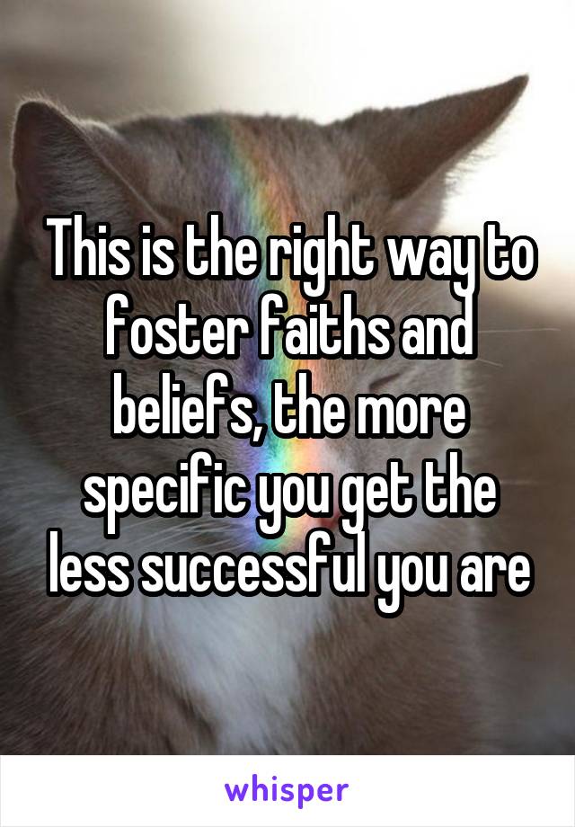 This is the right way to foster faiths and beliefs, the more specific you get the less successful you are