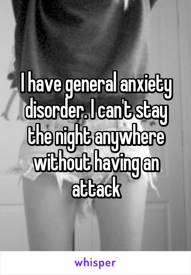 I have general anxiety disorder. I can't stay the night anywhere without having an attack