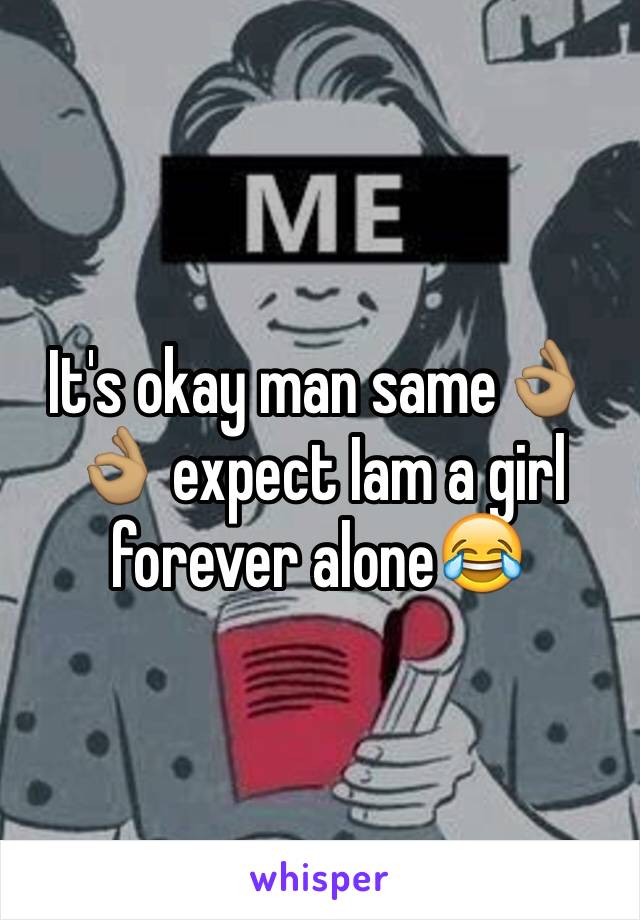 It's okay man same👌🏽👌🏽 expect Iam a girl forever alone😂