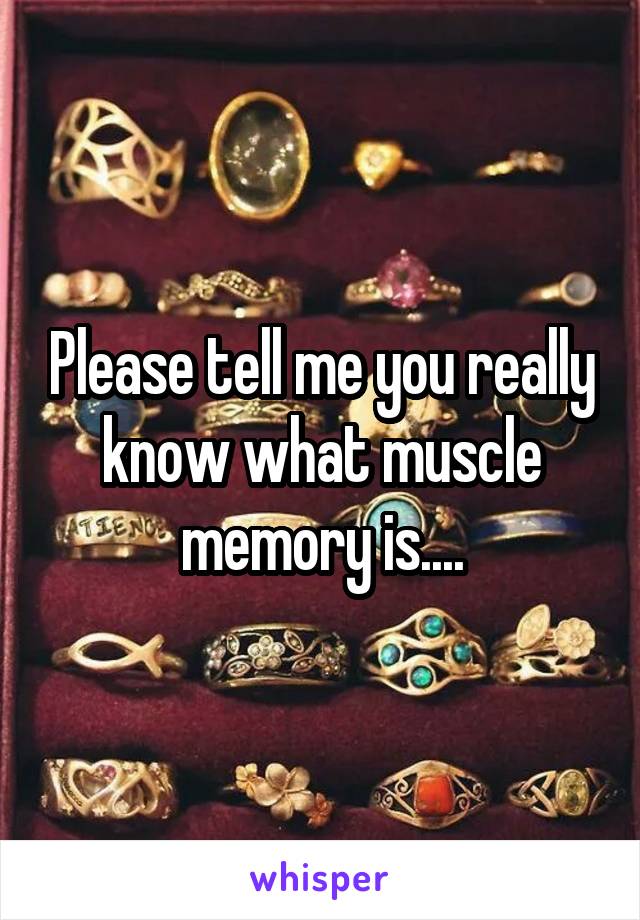 Please tell me you really know what muscle memory is....