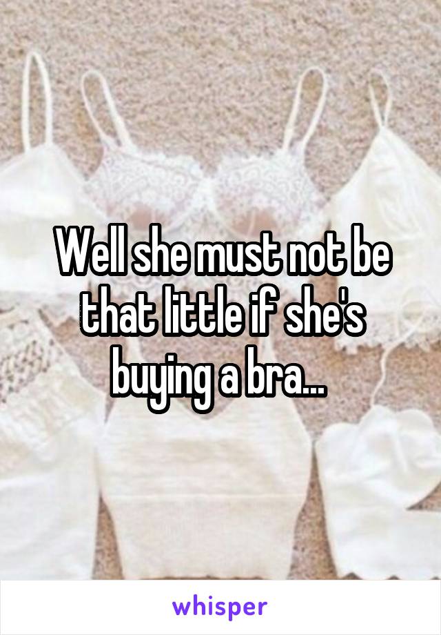 Well she must not be that little if she's buying a bra... 