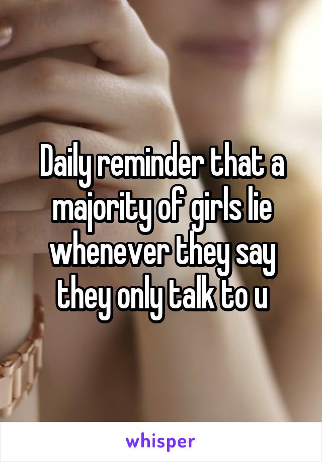 Daily reminder that a majority of girls lie whenever they say they only talk to u