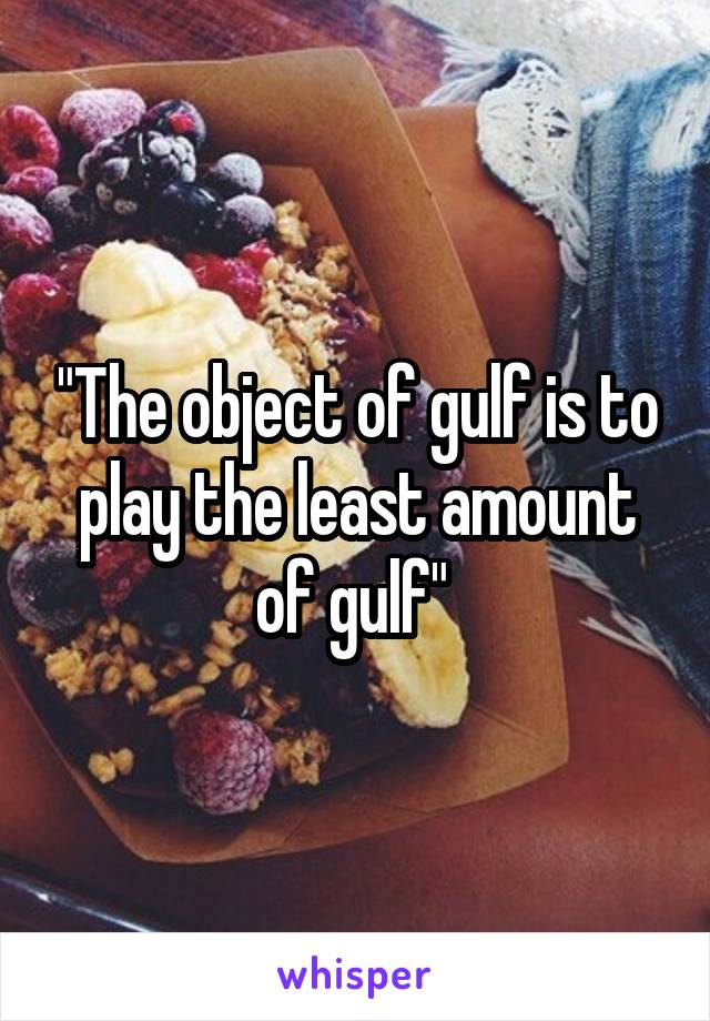 "The object of gulf is to play the least amount of gulf" 