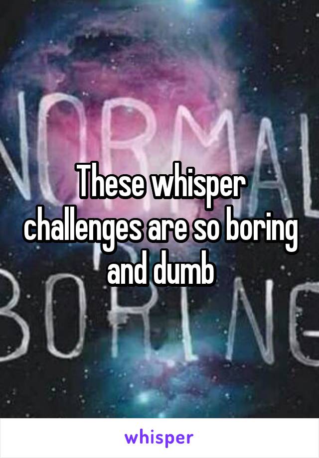 These whisper challenges are so boring and dumb