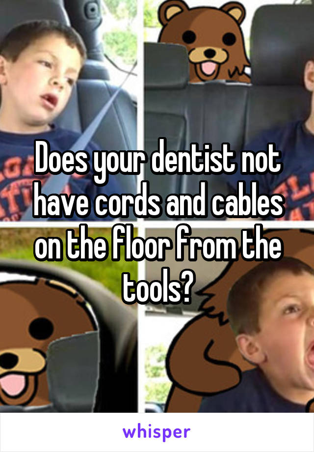 Does your dentist not have cords and cables on the floor from the tools?