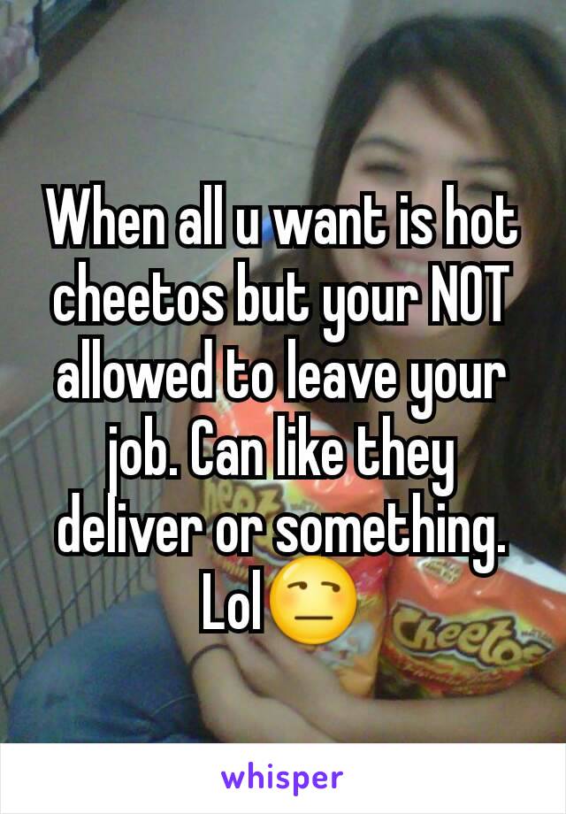 When all u want is hot cheetos but your NOT allowed to leave your job. Can like they deliver or something. Lol😒