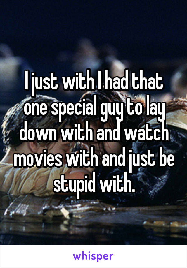 I just with I had that one special guy to lay down with and watch movies with and just be stupid with.