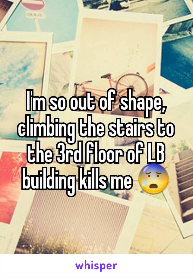 I'm so out of shape, climbing the stairs to the 3rd floor of LB building kills me 😰