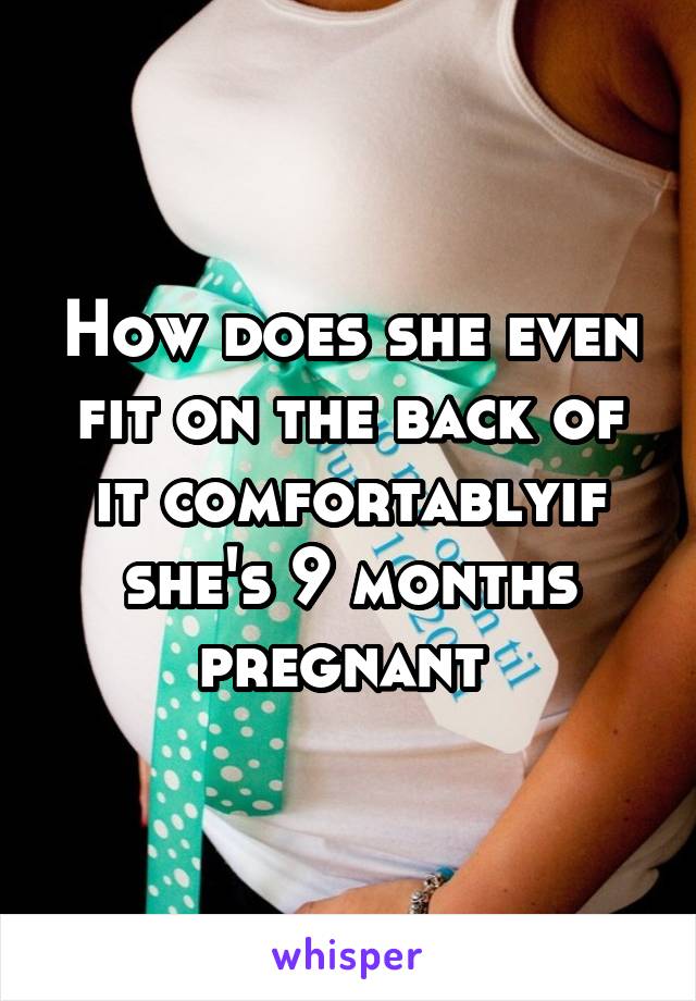 How does she even fit on the back of it comfortablyif she's 9 months pregnant 