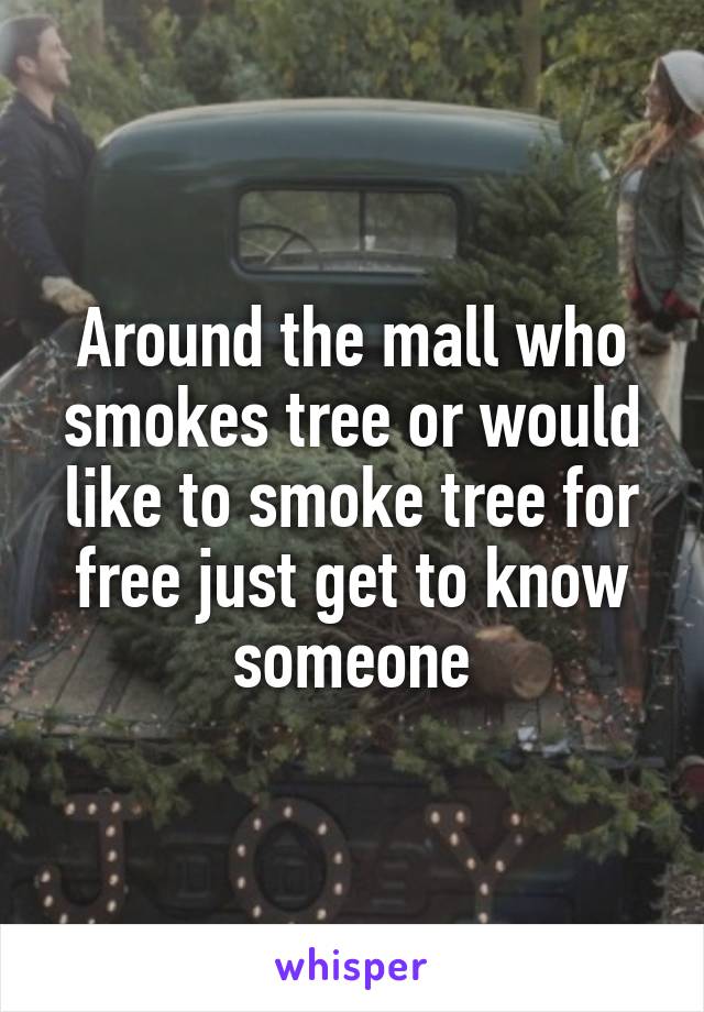 Around the mall who smokes tree or would like to smoke tree for free just get to know someone