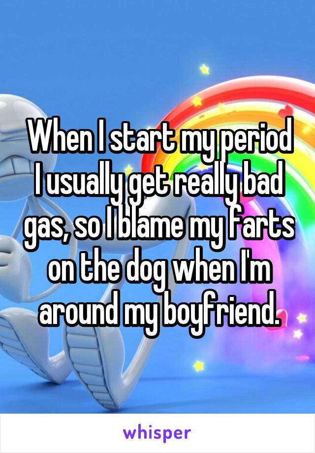 When I start my period I usually get really bad gas, so I blame my farts on the dog when I'm around my boyfriend.