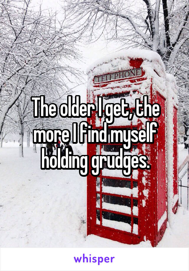 The older I get, the more I find myself holding grudges.