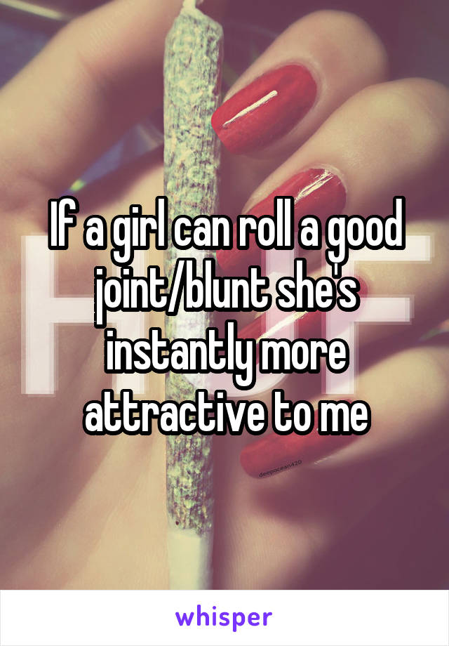 If a girl can roll a good joint/blunt she's instantly more attractive to me