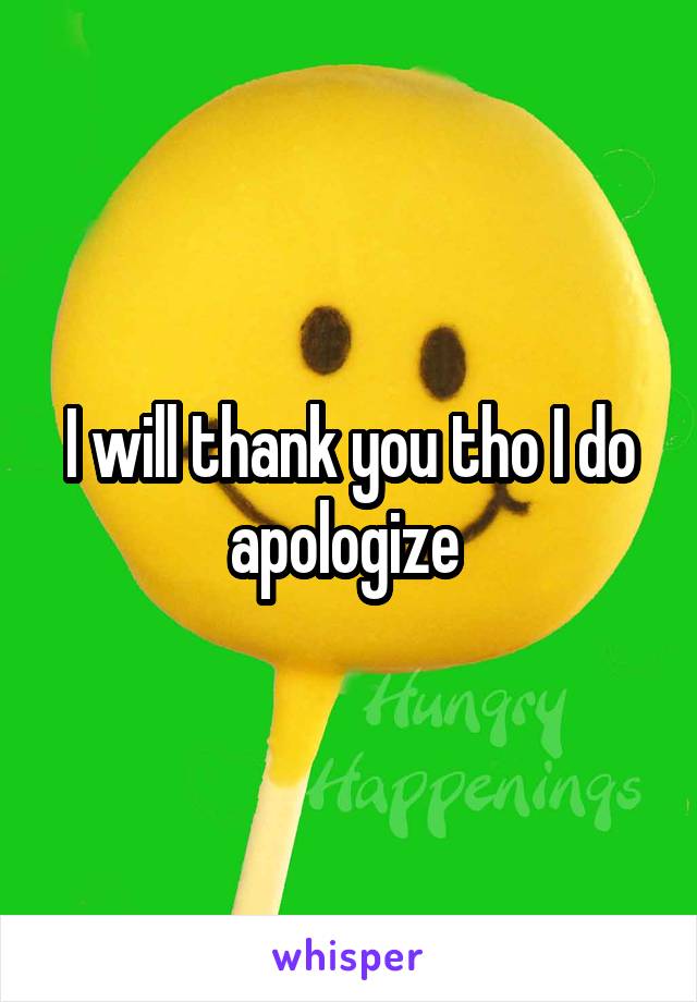 I will thank you tho I do apologize 