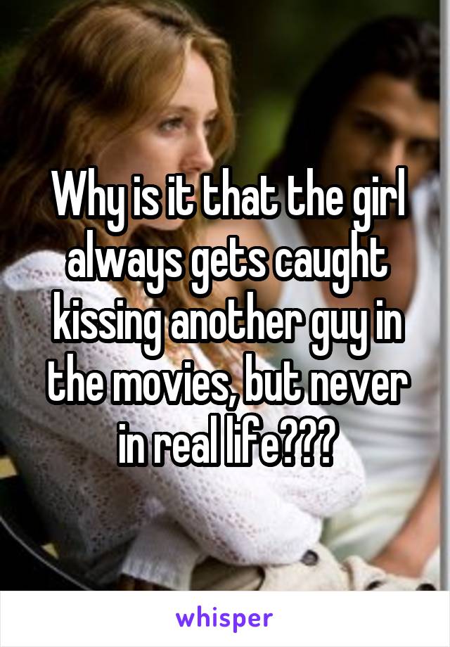 Why is it that the girl always gets caught kissing another guy in the movies, but never in real life???