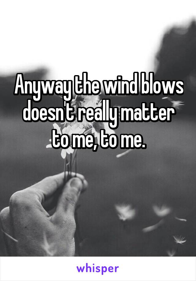 Anyway the wind blows doesn't really matter to me, to me.

