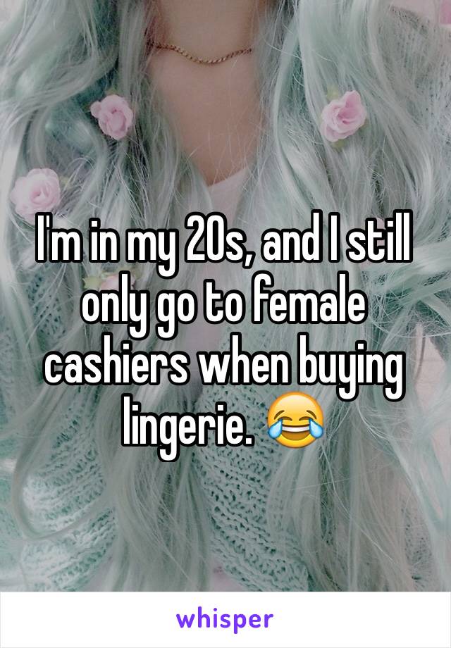 I'm in my 20s, and I still only go to female cashiers when buying lingerie. 😂