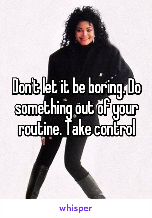 Don't let it be boring. Do something out of your routine. Take control