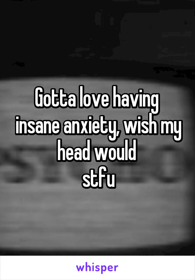 Gotta love having  insane anxiety, wish my head would 
stfu