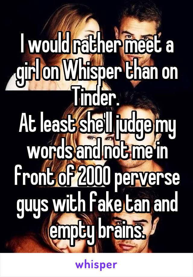 I would rather meet a girl on Whisper than on Tinder. 
At least she'll judge my words and not me in front of 2000 perverse guys with fake tan and empty brains.