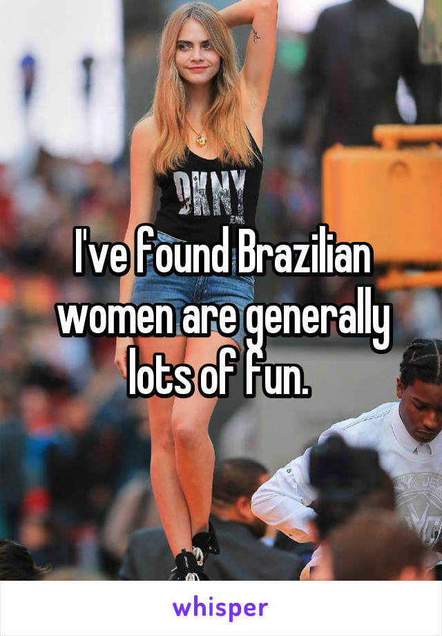 I've found Brazilian women are generally lots of fun. 