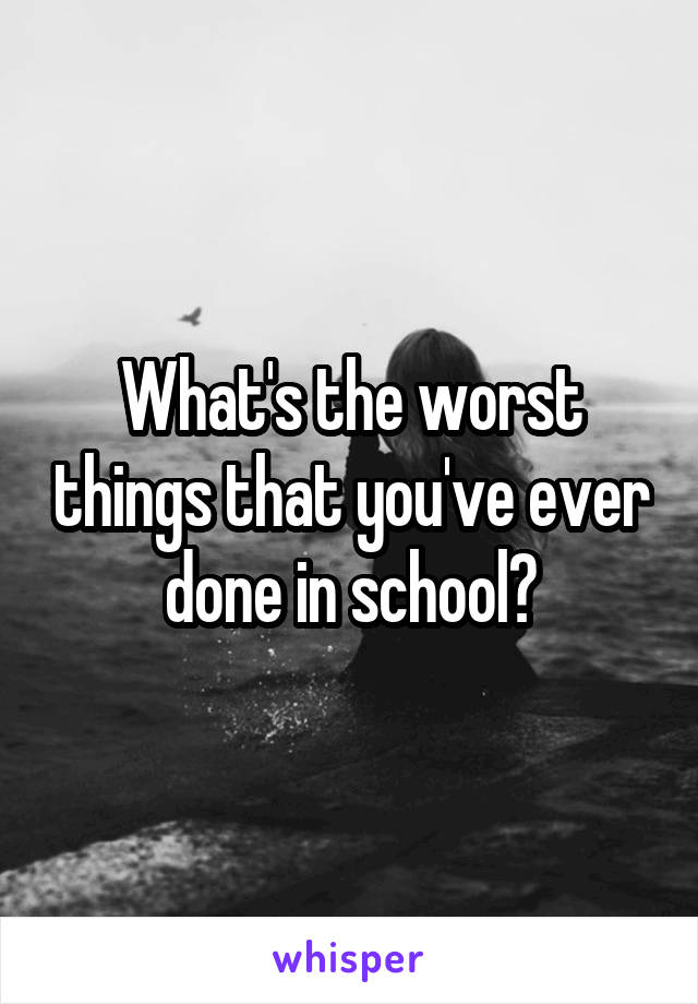 What's the worst things that you've ever done in school?