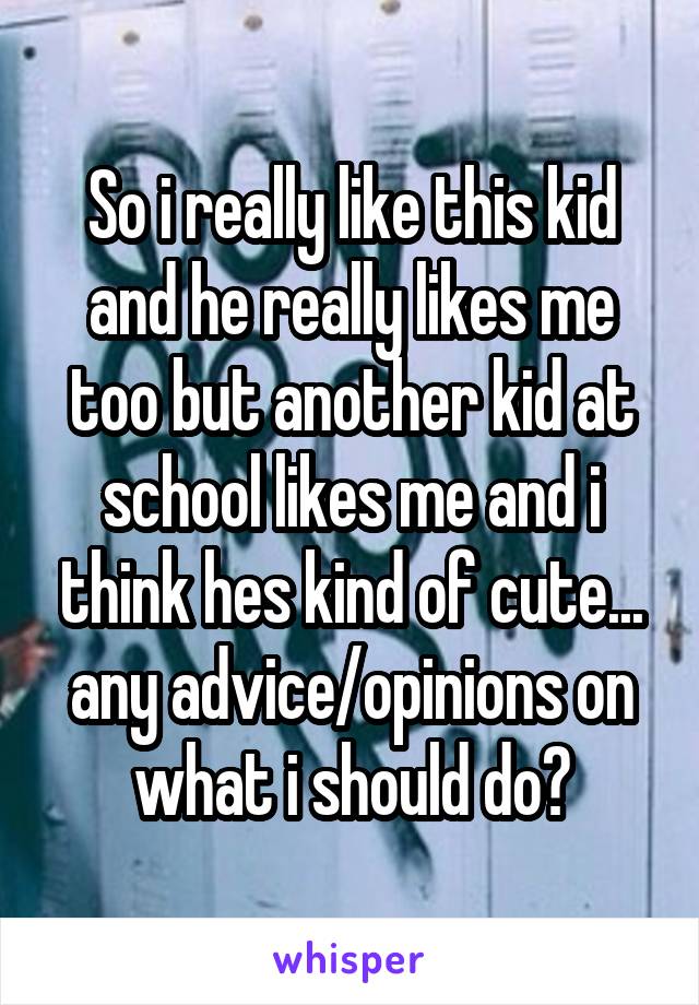 So i really like this kid and he really likes me too but another kid at school likes me and i think hes kind of cute... any advice/opinions on what i should do?