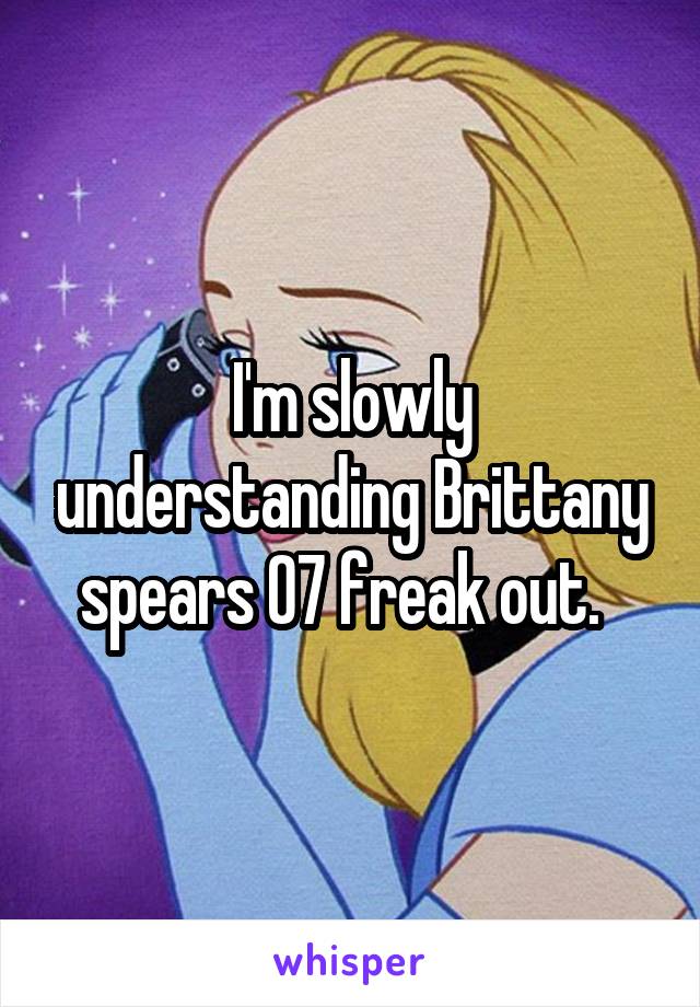 I'm slowly understanding Brittany spears 07 freak out.  