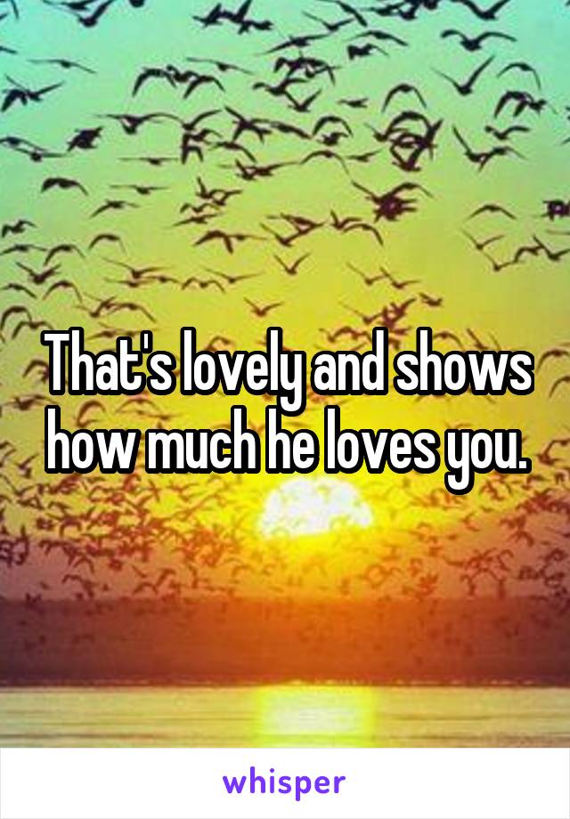 That's lovely and shows how much he loves you.