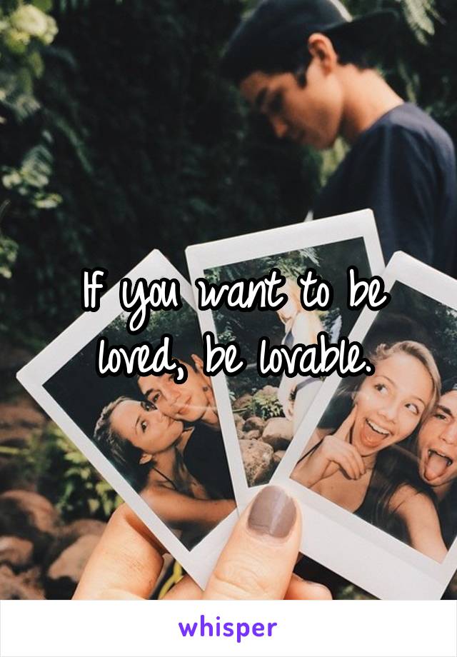 If you want to be loved, be lovable.