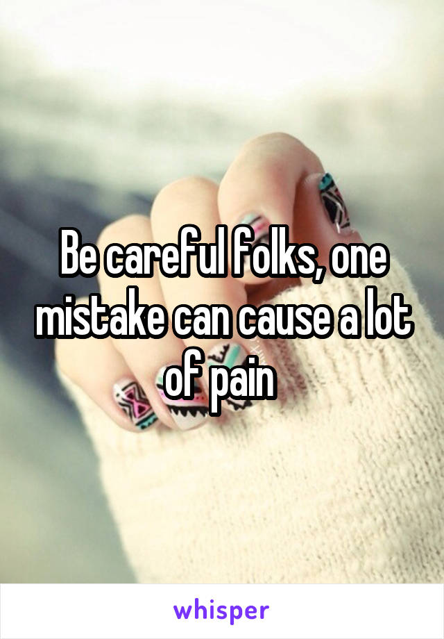 Be careful folks, one mistake can cause a lot of pain 