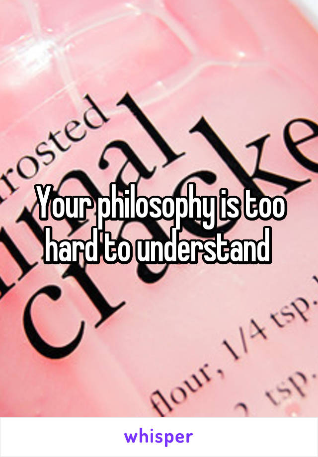 Your philosophy is too hard to understand 