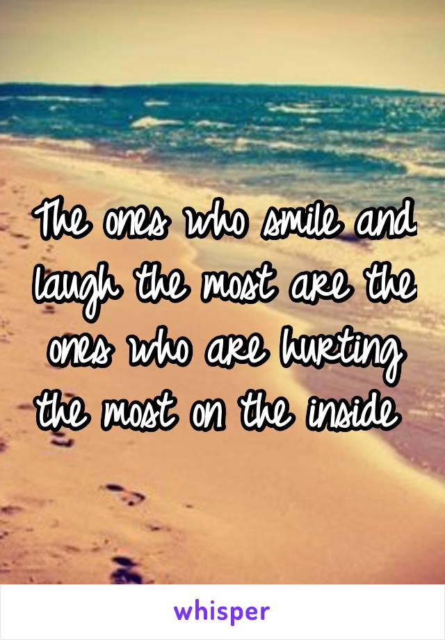 The ones who smile and laugh the most are the ones who are hurting the most on the inside 