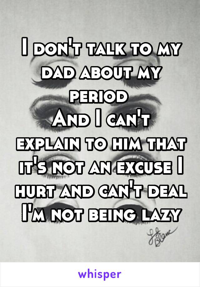 I don't talk to my dad about my period 
And I can't explain to him that it's not an excuse I hurt and can't deal
I'm not being lazy 