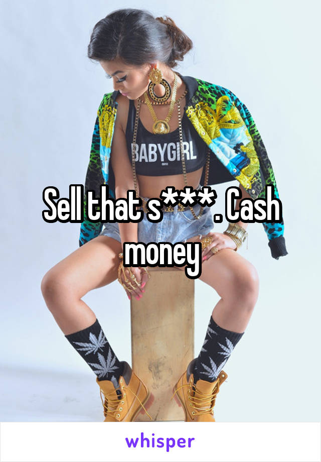 Sell that s***. Cash money