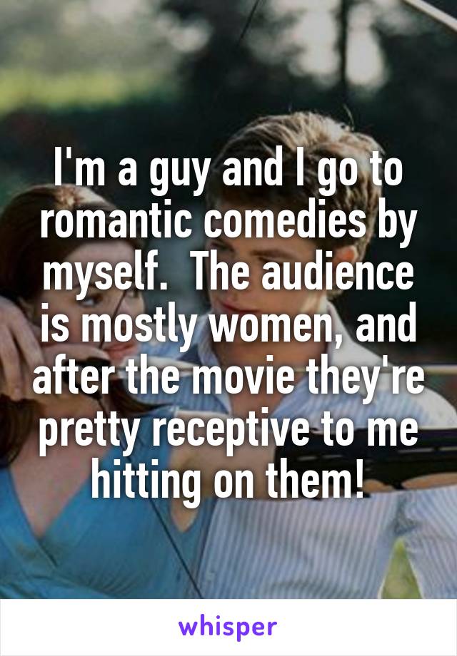 I'm a guy and I go to romantic comedies by myself.  The audience is mostly women, and after the movie they're pretty receptive to me hitting on them!