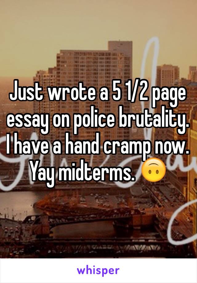 Just wrote a 5 1/2 page essay on police brutality. I have a hand cramp now. Yay midterms. 🙃